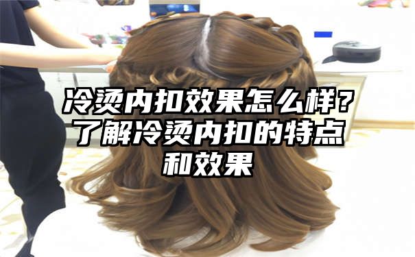 冷烫内扣效果怎么样？了解冷烫内扣的特点和效果