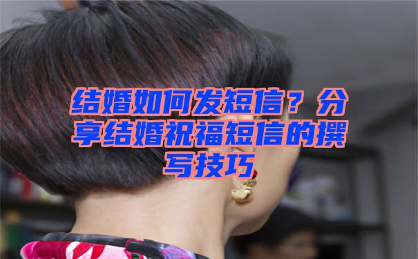 结婚如何发短信？分享结婚祝福短信的撰写技巧