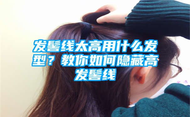 发髻线太高用什么发型？教你如何隐藏高发髻线