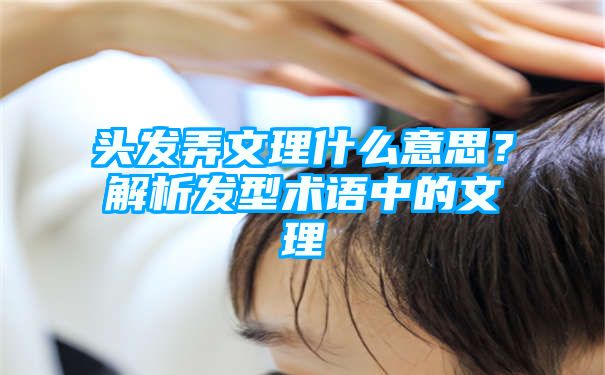 头发弄文理什么意思？解析发型术语中的文理