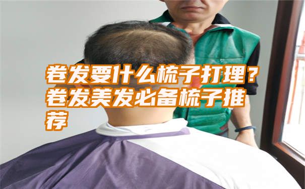 卷发要什么梳子打理？卷发美发必备梳子推荐