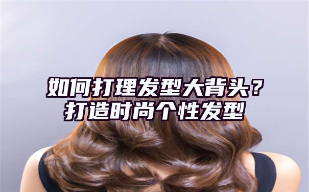 如何打理发型大背头？打造时尚个性发型