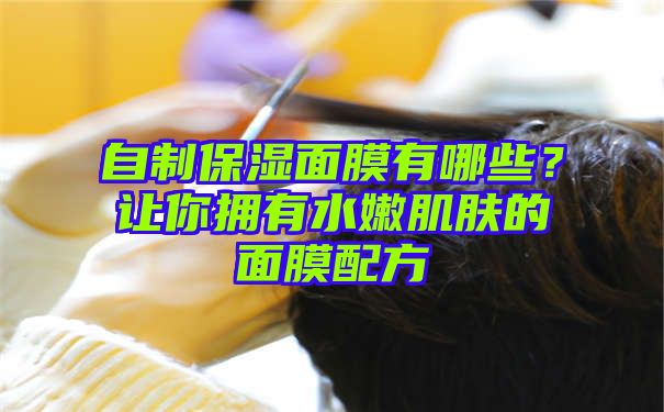 自制保湿面膜有哪些？让你拥有水嫩肌肤的面膜配方