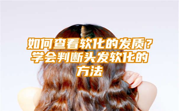 如何查看软化的发质？学会判断头发软化的方法