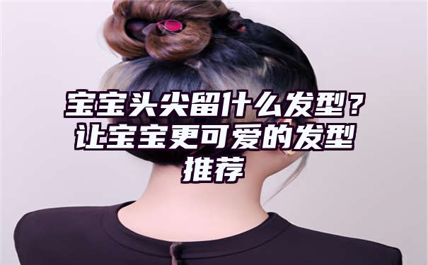 宝宝头尖留什么发型？让宝宝更可爱的发型推荐