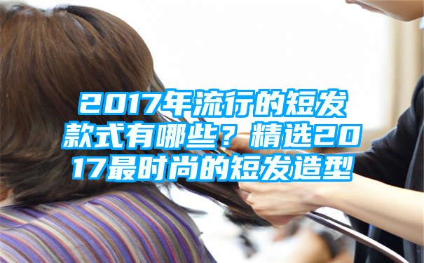 2017年流行的短发款式有哪些？精选2017最时尚的短发造型