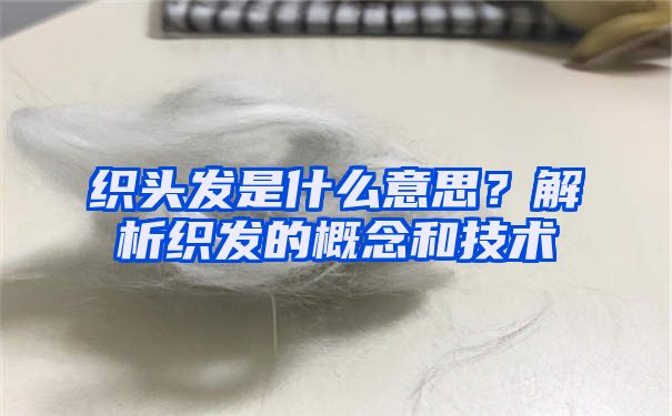 织头发是什么意思？解析织发的概念和技术