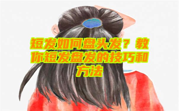 短发如何盘头发？教你短发盘发的技巧和方法