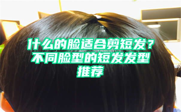 什么的脸适合剪短发？不同脸型的短发发型推荐