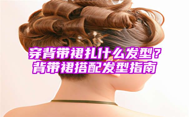 穿背带裙扎什么发型？背带裙搭配发型指南