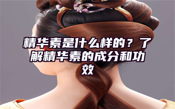 精华素是什么样的？了解精华素的成分和功效