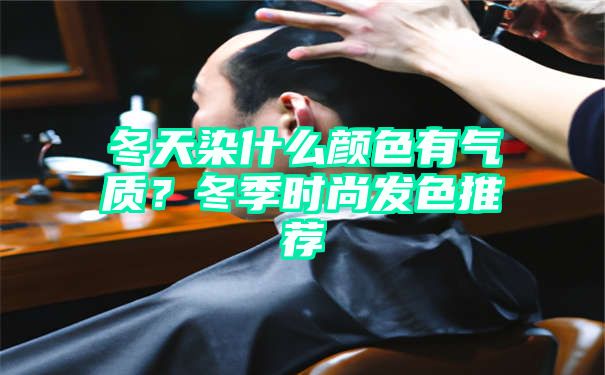 冬天染什么颜色有气质？冬季时尚发色推荐