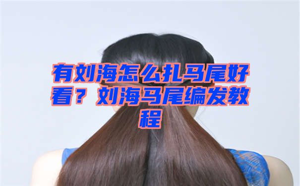 有刘海怎么扎马尾好看？刘海马尾编发教程