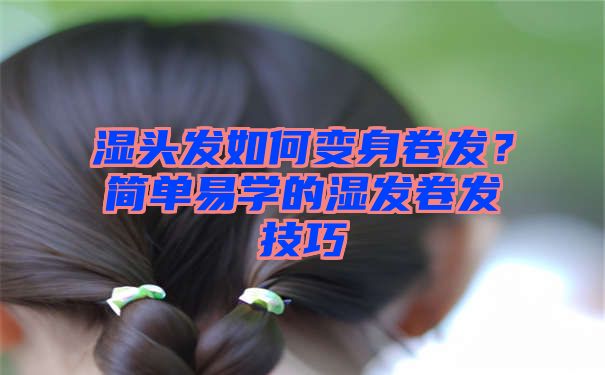 湿头发如何变身卷发？简单易学的湿发卷发技巧