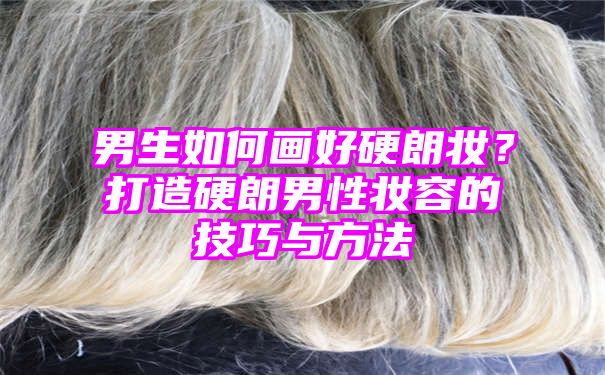 男生如何画好硬朗妆？打造硬朗男性妆容的技巧与方法