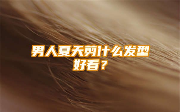 男人夏天剪什么发型好看？