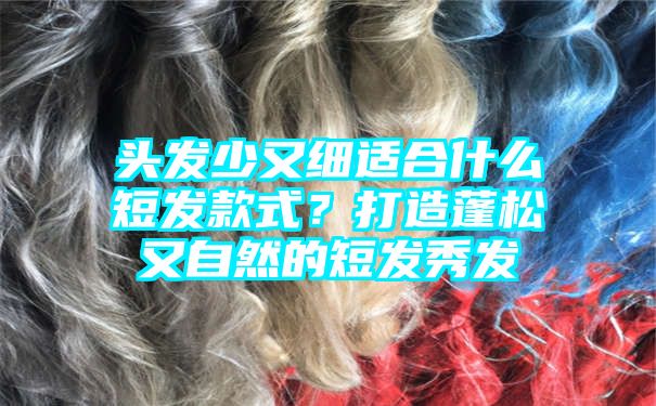 头发少又细适合什么短发款式？打造蓬松又自然的短发秀发