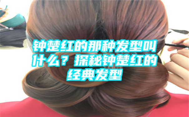 钟楚红的那种发型叫什么？探秘钟楚红的经典发型