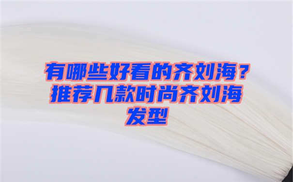 有哪些好看的齐刘海？推荐几款时尚齐刘海发型