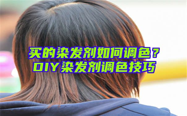 买的染发剂如何调色？DIY染发剂调色技巧