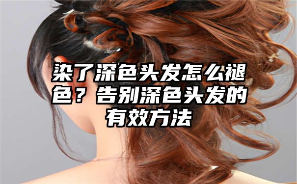 染了深色头发怎么褪色？告别深色头发的有效方法