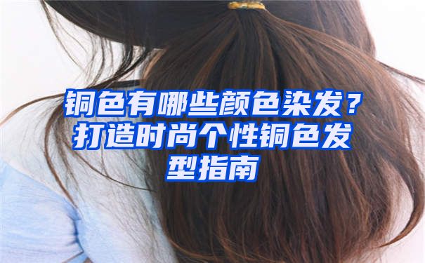 铜色有哪些颜色染发？打造时尚个性铜色发型指南