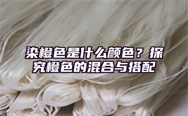 染橙色是什么颜色？探究橙色的混合与搭配