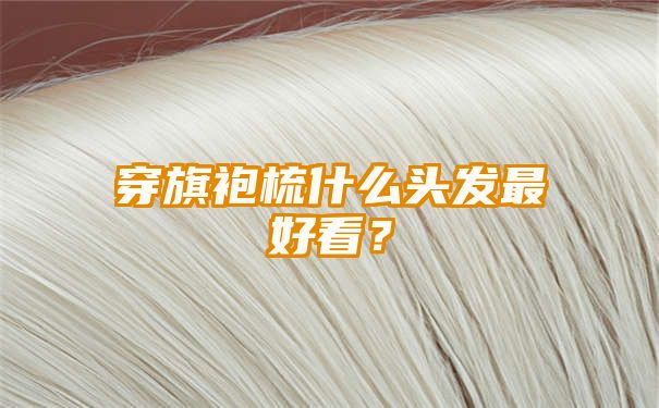 穿旗袍梳什么头发最好看？