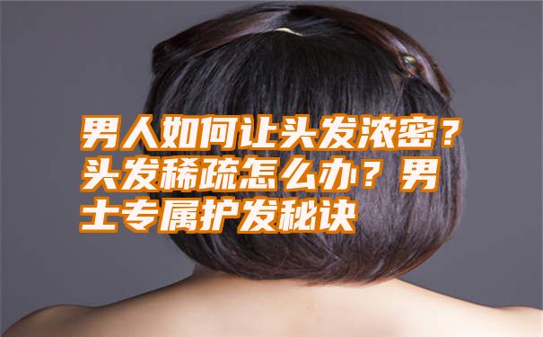 男人如何让头发浓密？头发稀疏怎么办？男士专属护发秘诀