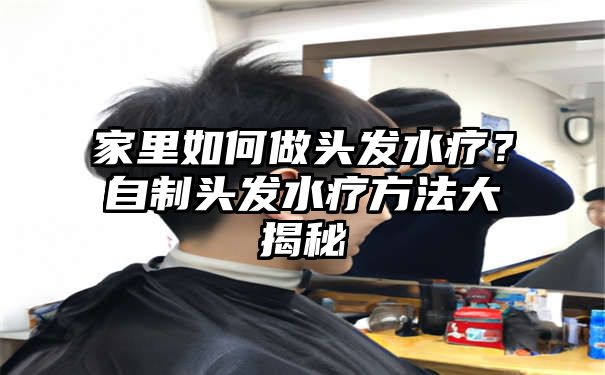 家里如何做头发水疗？自制头发水疗方法大揭秘