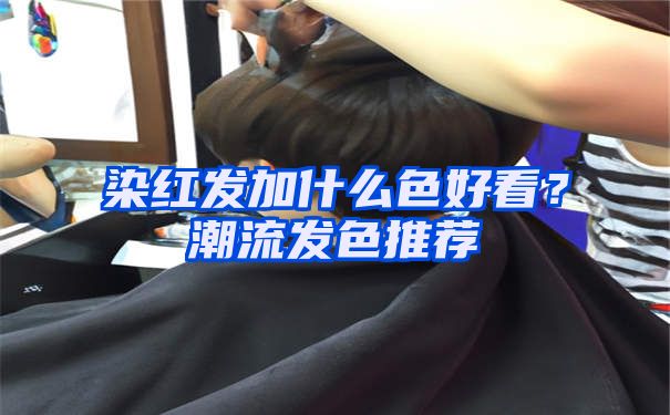 染红发加什么色好看？潮流发色推荐