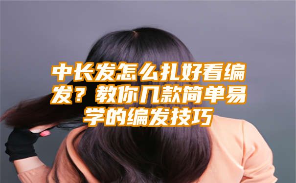 中长发怎么扎好看编发？教你几款简单易学的编发技巧