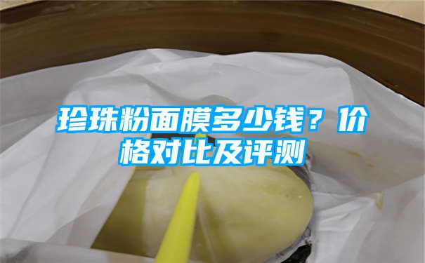 珍珠粉面膜多少钱？价格对比及评测