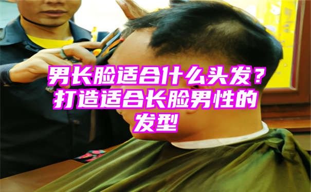 男长脸适合什么头发？打造适合长脸男性的发型