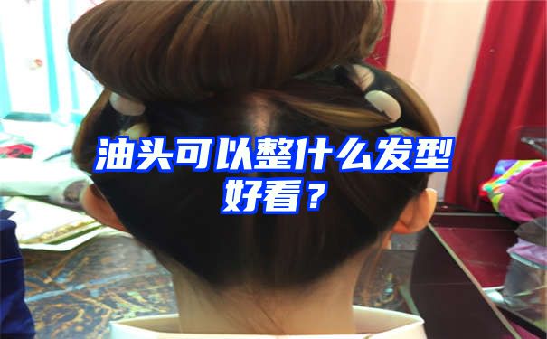 油头可以整什么发型好看？