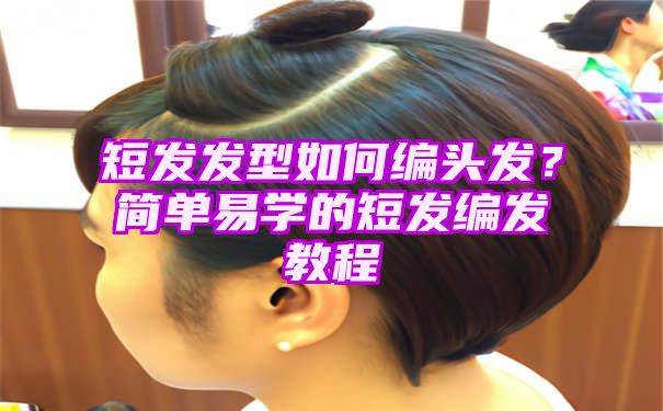 短发发型如何编头发？简单易学的短发编发教程