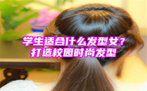 学生适合什么发型女？打造校园时尚发型