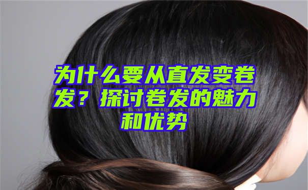 为什么要从直发变卷发？探讨卷发的魅力和优势