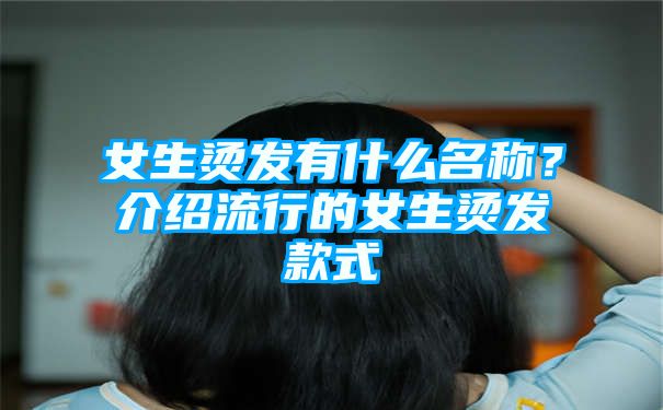 女生烫发有什么名称？介绍流行的女生烫发款式