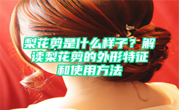 梨花剪是什么样子？解读梨花剪的外形特征和使用方法