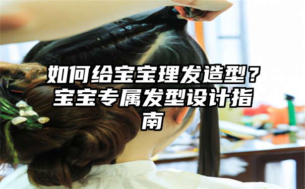 如何给宝宝理发造型？宝宝专属发型设计指南