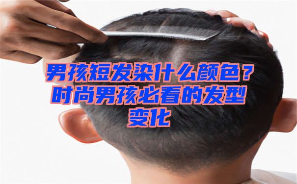 男孩短发染什么颜色？时尚男孩必看的发型变化