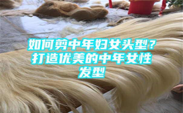 如何剪中年妇女头型？打造优美的中年女性发型