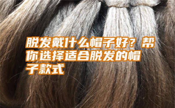 脱发戴什么帽子好？帮你选择适合脱发的帽子款式