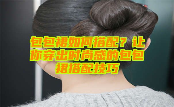 包包裙如何搭配？让你穿出时尚感的包包裙搭配技巧