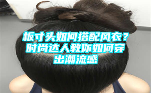 板寸头如何搭配风衣？时尚达人教你如何穿出潮流感