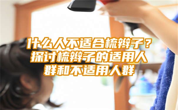 什么人不适合梳辫子？探讨梳辫子的适用人群和不适用人群