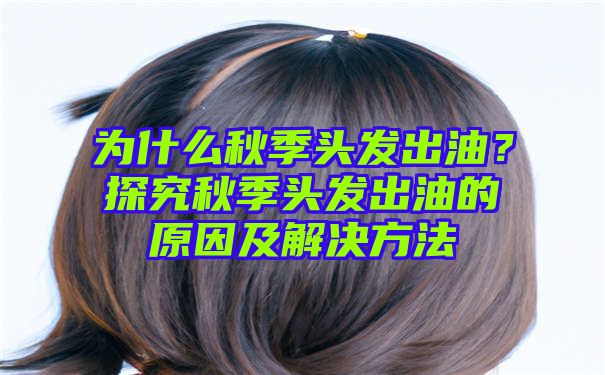 为什么秋季头发出油？探究秋季头发出油的原因及解决方法