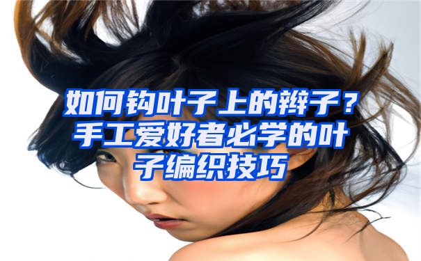 如何钩叶子上的辫子？手工爱好者必学的叶子编织技巧