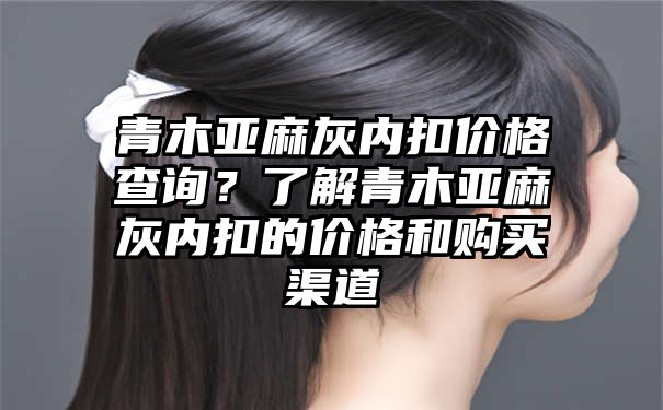 青木亚麻灰内扣价格查询？了解青木亚麻灰内扣的价格和购买渠道